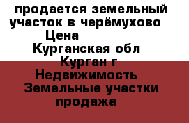 продается земельный участок в черёмухово › Цена ­ 160 000 - Курганская обл., Курган г. Недвижимость » Земельные участки продажа   